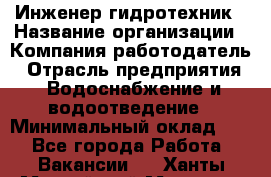 Инженер-гидротехник › Название организации ­ Компания работодатель › Отрасль предприятия ­ Водоснабжение и водоотведение › Минимальный оклад ­ 1 - Все города Работа » Вакансии   . Ханты-Мансийский,Мегион г.